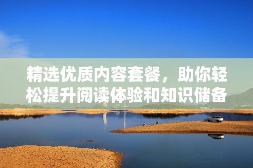 精选优质内容套餐，助你轻松提升阅读体验和知识储备
