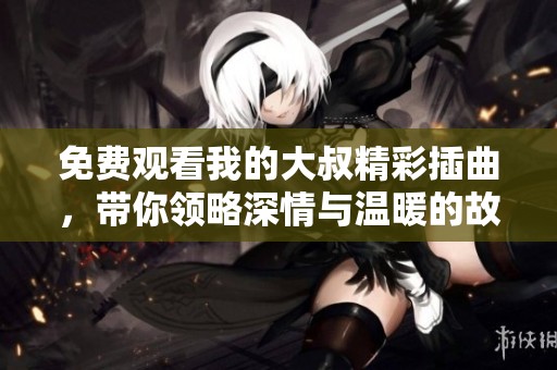 免费观看我的大叔精彩插曲，带你领略深情与温暖的故事