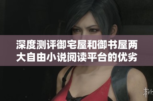 深度测评御宅屋和御书屋两大自由小说阅读平台的优劣分析