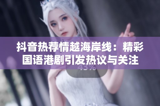 抖音热荐情越海岸线：精彩国语港剧引发热议与关注