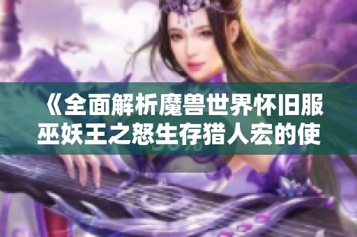 《全面解析魔兽世界怀旧服巫妖王之怒生存猎人宏的使用技巧》