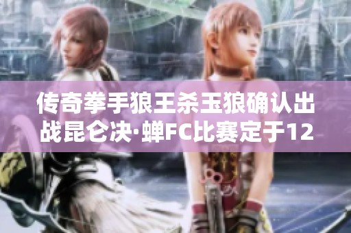 传奇拳手狼王杀玉狼确认出战昆仑决·蝉FC比赛定于12月16日