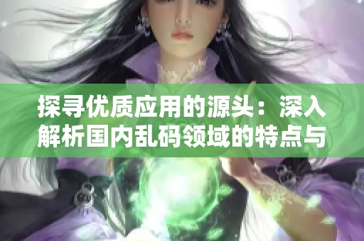探寻优质应用的源头：深入解析国内乱码领域的特点与发展