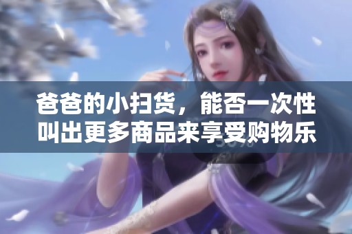 爸爸的小扫货，能否一次性叫出更多商品来享受购物乐趣