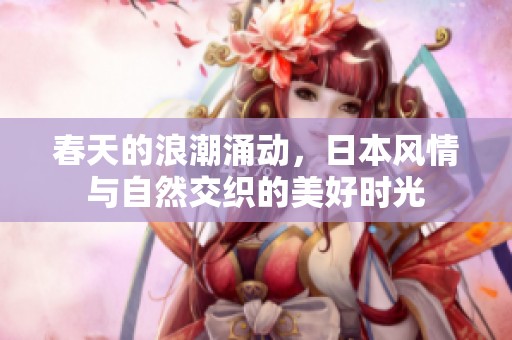 春天的浪潮涌动，日本风情与自然交织的美好时光