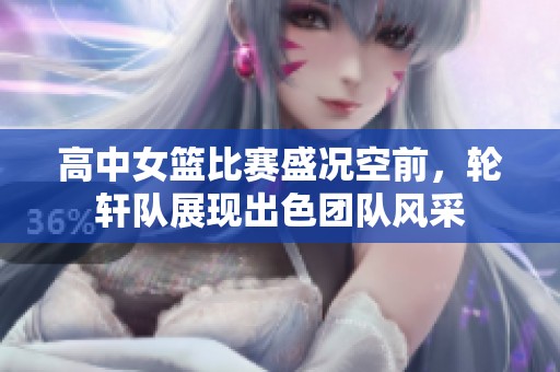 高中女篮比赛盛况空前，轮轩队展现出色团队风采