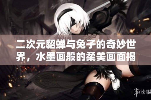 二次元貂蝉与兔子的奇妙世界，水墨画般的柔美画面揭秘