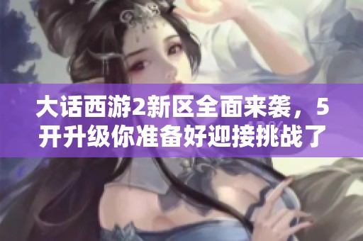 大话西游2新区全面来袭，5开升级你准备好迎接挑战了吗