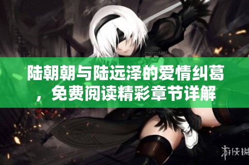 陆朝朝与陆远泽的爱情纠葛，免费阅读精彩章节详解