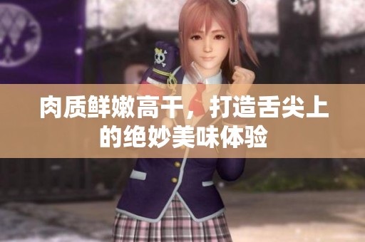 肉质鲜嫩高干，打造舌尖上的绝妙美味体验