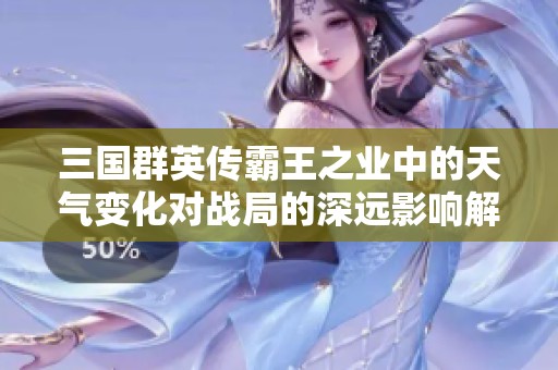三国群英传霸王之业中的天气变化对战局的深远影响解析