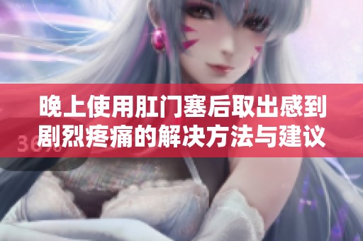 晚上使用肛门塞后取出感到剧烈疼痛的解决方法与建议