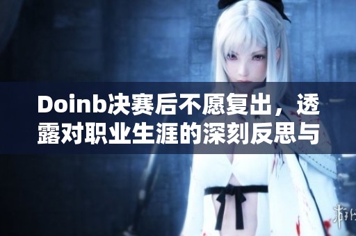 Doinb决赛后不愿复出，透露对职业生涯的深刻反思与感受