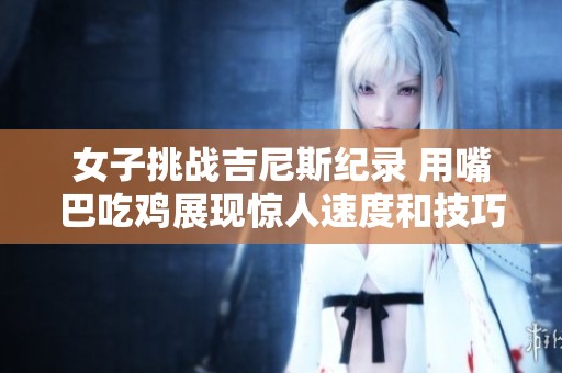 女子挑战吉尼斯纪录 用嘴巴吃鸡展现惊人速度和技巧