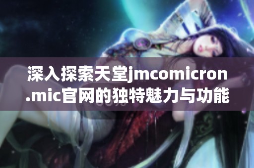 深入探索天堂jmcomicron.mic官网的独特魅力与功能揭秘