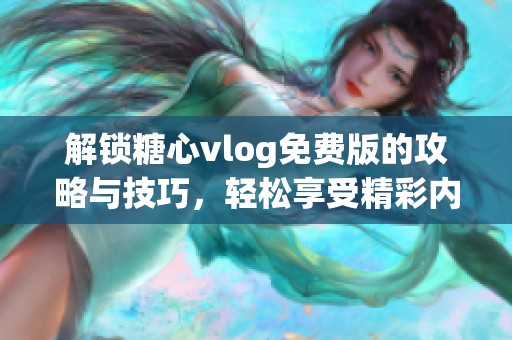 解锁糖心vlog免费版的攻略与技巧，轻松享受精彩内容