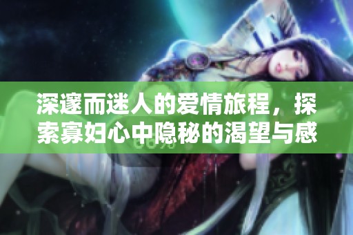 深邃而迷人的爱情旅程，探索寡妇心中隐秘的渴望与感受