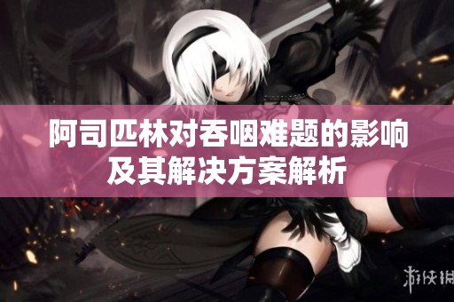 阿司匹林对吞咽难题的影响及其解决方案解析
