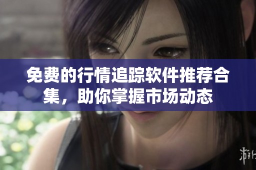 免费的行情追踪软件推荐合集，助你掌握市场动态