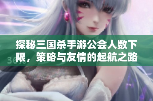 探秘三国杀手游公会人数下限，策略与友情的起航之路