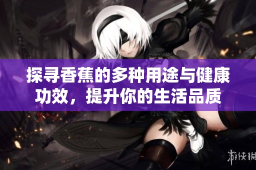 探寻香蕉的多种用途与健康功效，提升你的生活品质