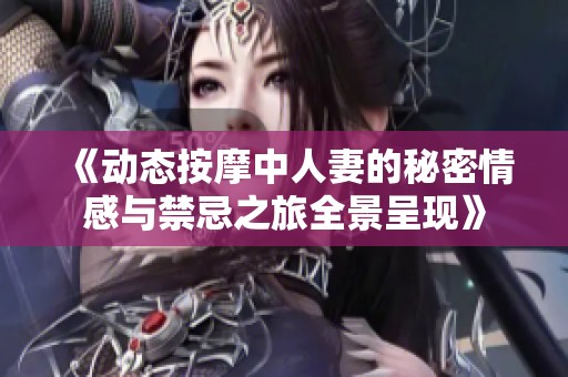 《动态按摩中人妻的秘密情感与禁忌之旅全景呈现》