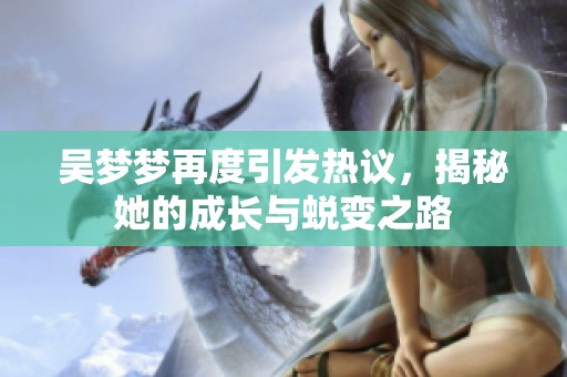 吴梦梦再度引发热议，揭秘她的成长与蜕变之路