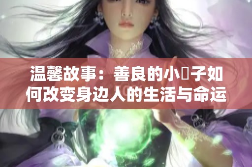 温馨故事：善良的小峓子如何改变身边人的生活与命运