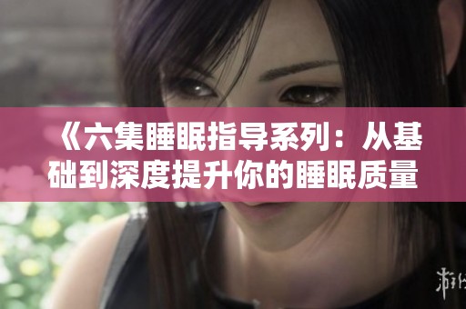 《六集睡眠指导系列：从基础到深度提升你的睡眠质量》