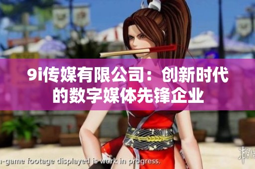 9i传媒有限公司：创新时代的数字媒体先锋企业