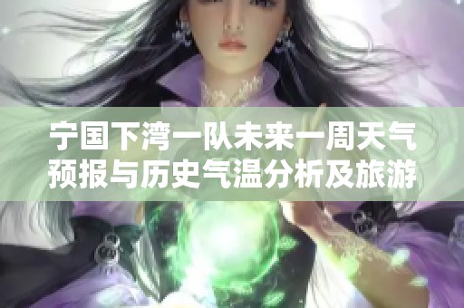 宁国下湾一队未来一周天气预报与历史气温分析及旅游指数推荐