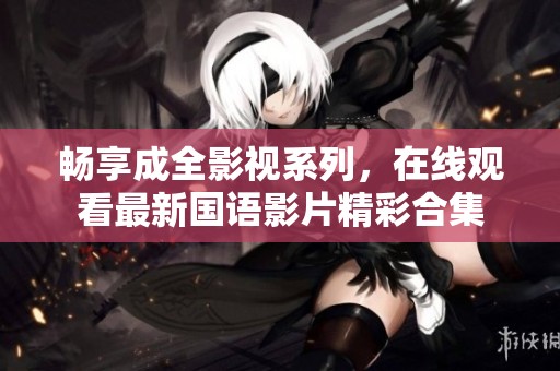 畅享成全影视系列，在线观看最新国语影片精彩合集