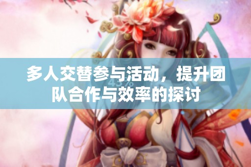 多人交替参与活动，提升团队合作与效率的探讨