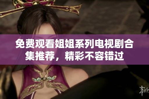免费观看姐姐系列电视剧合集推荐，精彩不容错过