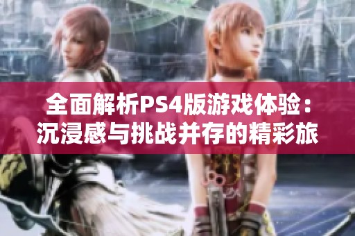 全面解析PS4版游戏体验：沉浸感与挑战并存的精彩旅程