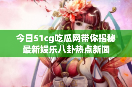 今日51cg吃瓜网带你揭秘最新娱乐八卦热点新闻