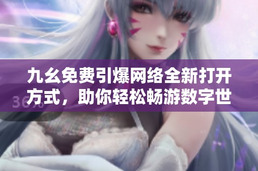 九幺免费引爆网络全新打开方式，助你轻松畅游数字世界