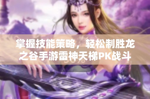 掌握技能策略，轻松制胜龙之谷手游雷神天梯PK战斗技巧解析