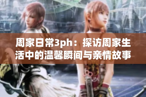 周家日常3ph：探访周家生活中的温馨瞬间与亲情故事