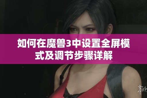 如何在魔兽3中设置全屏模式及调节步骤详解