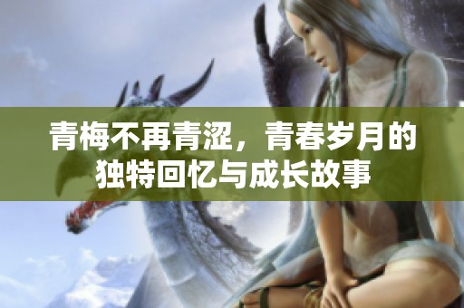 青梅不再青涩，青春岁月的独特回忆与成长故事