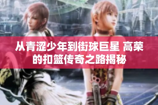 从青涩少年到街球巨星 高荣的扣篮传奇之路揭秘