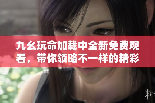 九幺玩命加载中全新免费观看，带你领略不一样的精彩体验