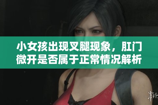 小女孩出现叉腿现象，肛门微开是否属于正常情况解析