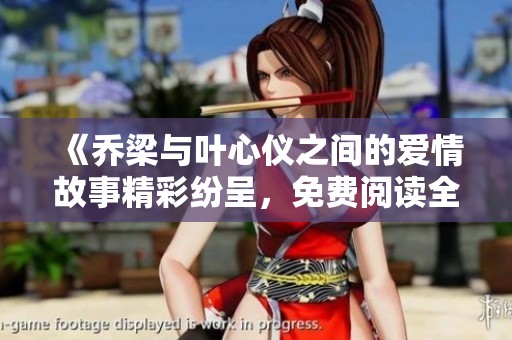 《乔梁与叶心仪之间的爱情故事精彩纷呈，免费阅读全章》
