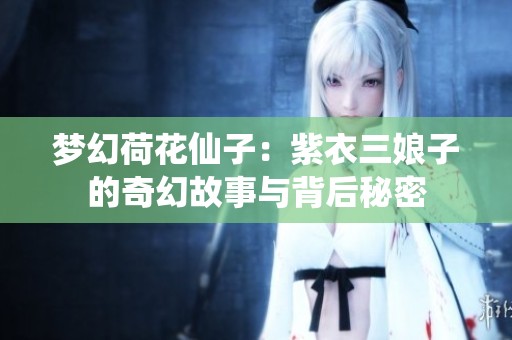 梦幻荷花仙子：紫衣三娘子的奇幻故事与背后秘密
