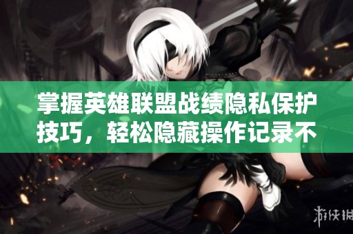 掌握英雄联盟战绩隐私保护技巧，轻松隐藏操作记录不留痕迹
