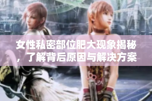 女性私密部位肥大现象揭秘，了解背后原因与解决方案