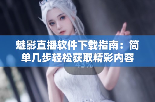 魅影直播软件下载指南：简单几步轻松获取精彩内容