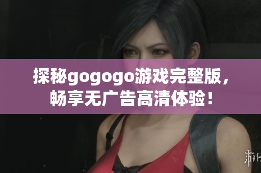 探秘gogogo游戏完整版，畅享无广告高清体验！